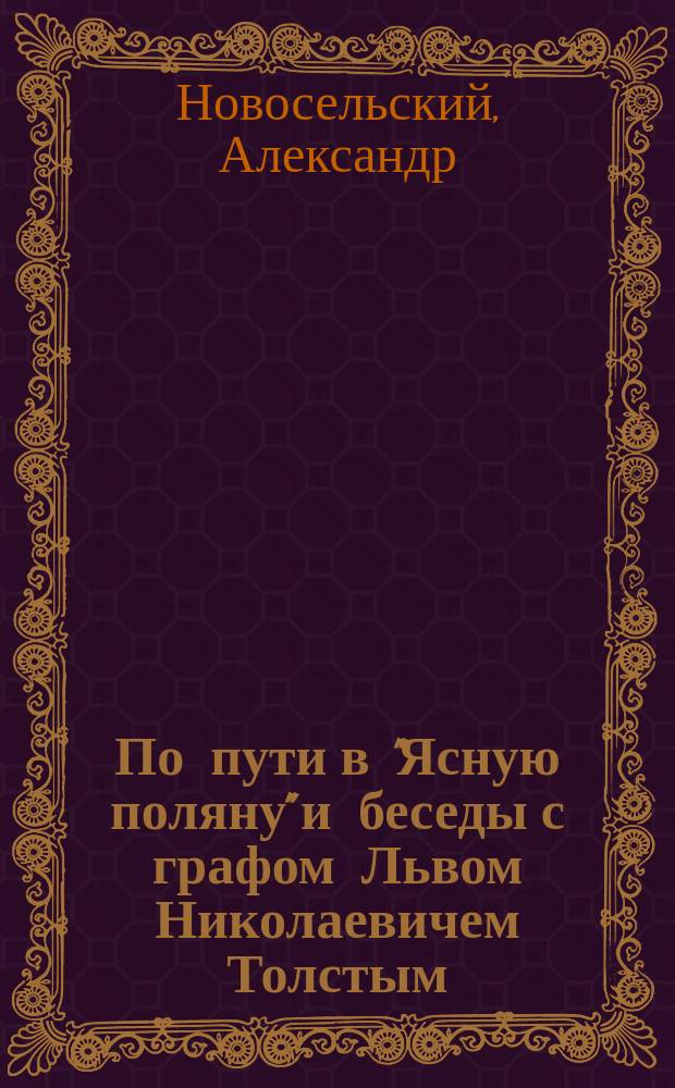 По пути в "Ясную поляну" и беседы с графом Львом Николаевичем Толстым : Путевые записки и стихотворения А. Новосельского