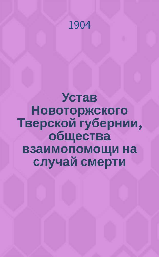 Устав Новоторжского Тверской губернии, общества взаимопомощи на случай смерти : Утв. 8 янв. 1904 г.