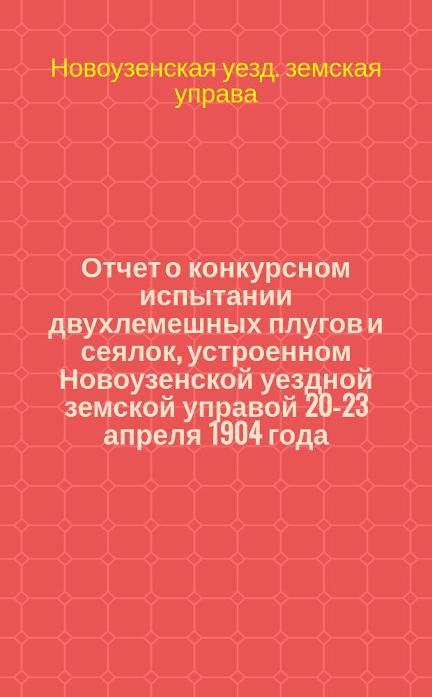 Отчет о конкурсном испытании двухлемешных плугов и сеялок, устроенном Новоузенской уездной земской управой 20-23 апреля 1904 года