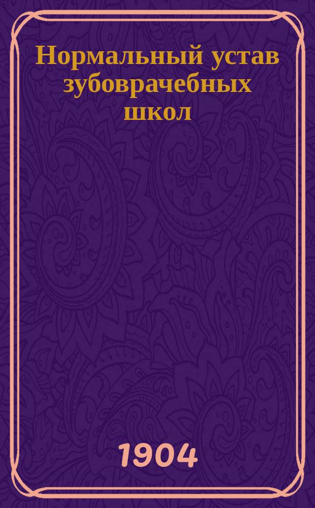 Нормальный устав зубоврачебных школ : Утв. м-ром в. д. 28 мая 1891 г. и 24 мая 1893 г. : (Собр. узак. 1891 г. ст. 714 и 1893 г. ст. 1038)