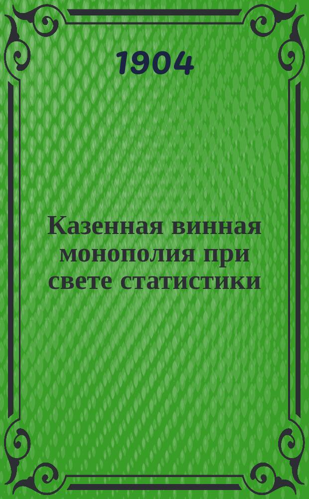 Казенная винная монополия при свете статистики : Ч. 1-2. Ч. 1 : Потребление вина ; Участие общества в борьбе с пьянством и в организации виноторговли