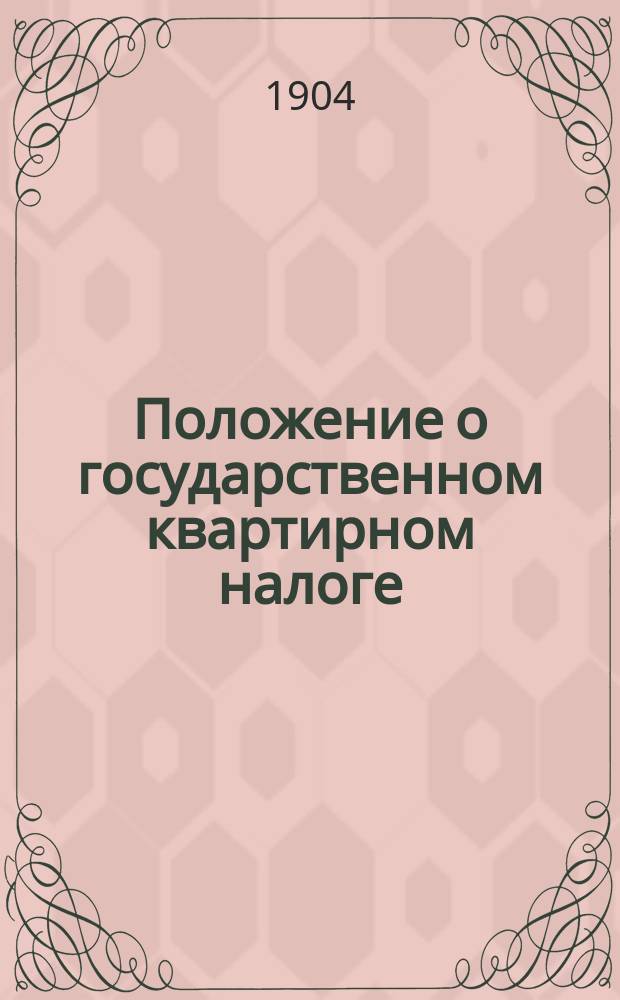 Положение о государственном квартирном налоге : (Т. 5 Св. Зак. Устав о прямых налогах, раздел 5. Изд. 1903 г.)