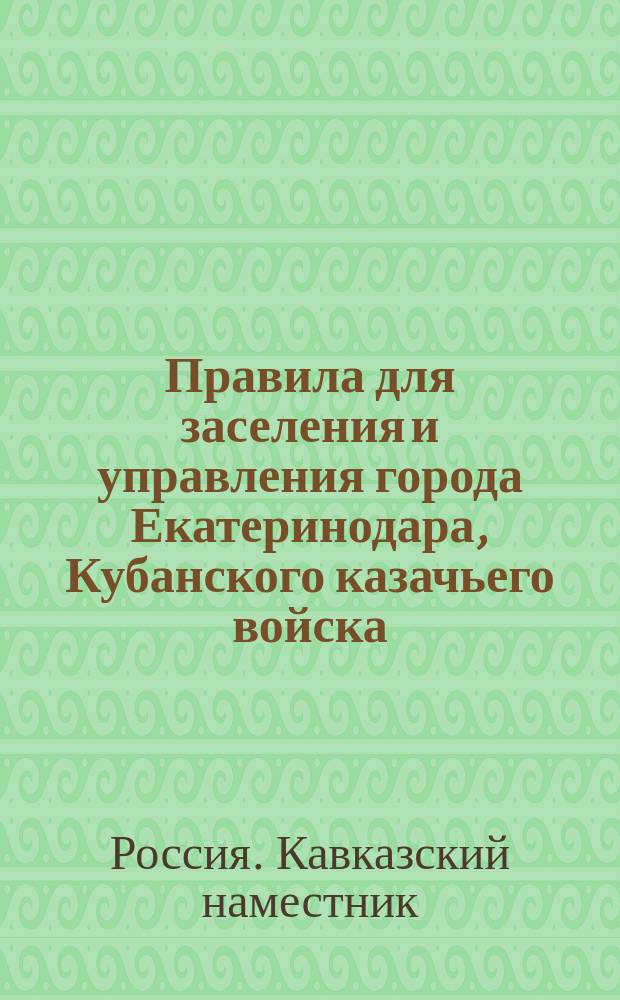 Правила для заселения и управления города Екатеринодара, Кубанского казачьего войска, изд. наместником Кавказским 8 июня 1867 года : Утв. 8 июня 1867 г.