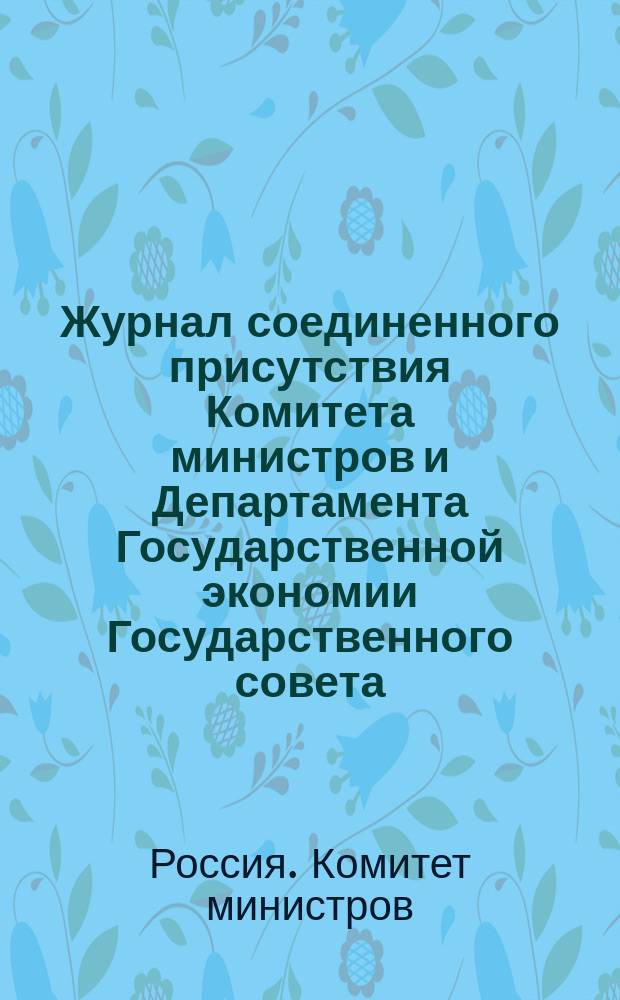 Журнал соединенного присутствия Комитета министров и Департамента Государственной экономии Государственного совета...