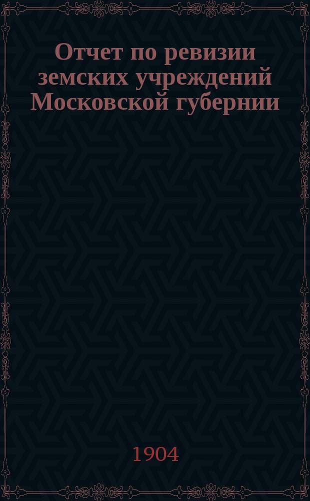 Отчет по ревизии земских учреждений Московской губернии : Т. 1. Т. 1 : Устройство и порядок действий земских учреждений ; Финансовое положение ; Народное образование