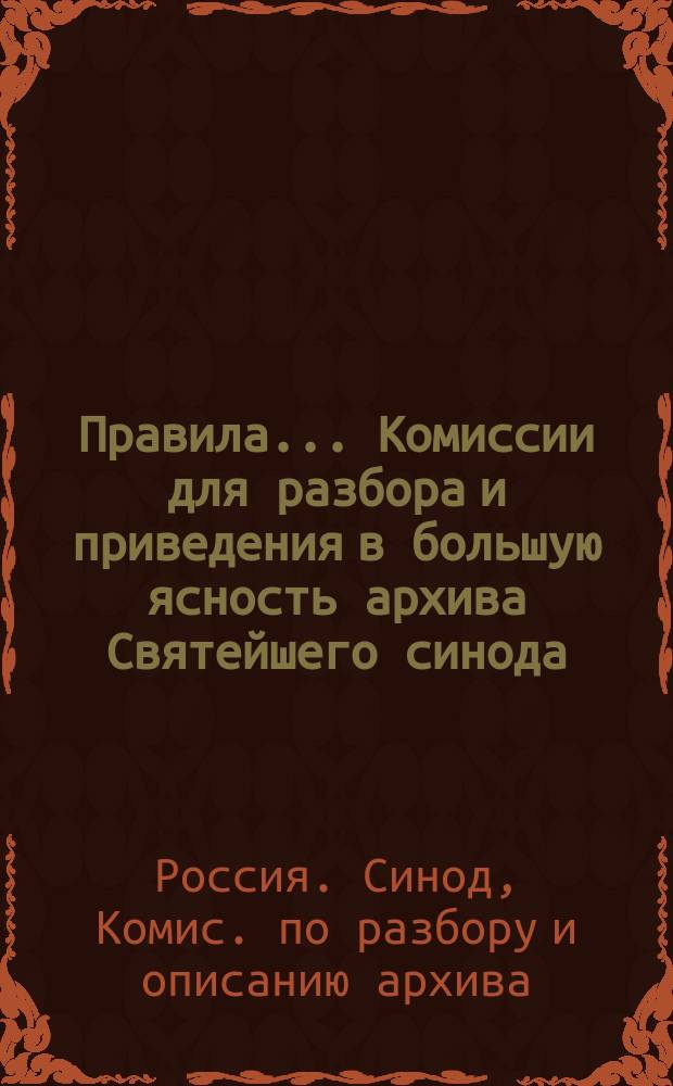 Правила... Комиссии для разбора и приведения в большую ясность архива Святейшего синода : Утв.... 12-20 мая 1904 г