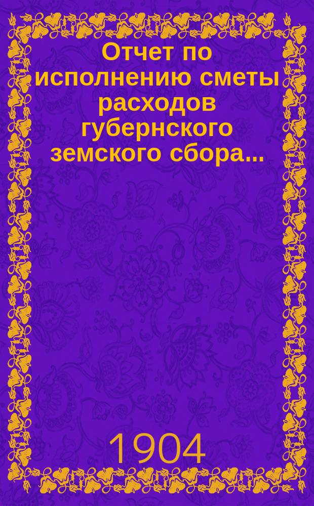 Отчет по исполнению сметы расходов губернского земского сбора...