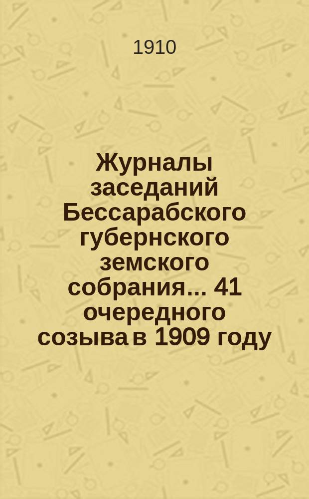 Журналы заседаний Бессарабского губернского земского собрания... 41 очередного созыва в 1909 году