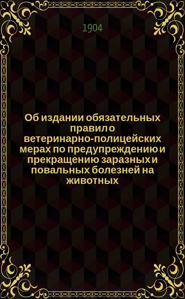 Об издании обязательных правил о ветеринарно-полицейских мерах по предупреждению и прекращению заразных и повальных болезней на животных, на основании закона 12 июня 1902 г.