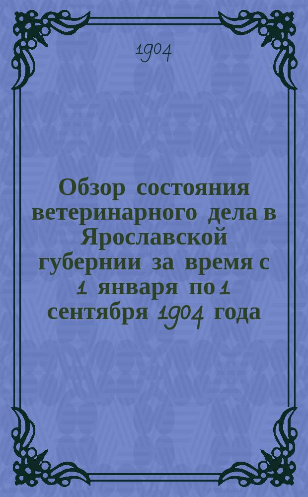 Обзор состояния ветеринарного дела в Ярославской губернии за время с 1 января по 1 сентября 1904 года