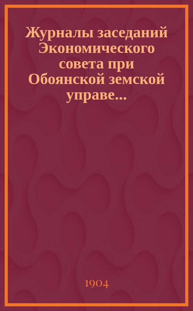 Журналы заседаний Экономического совета при Обоянской земской управе.. : С прил. в 1902 и 1903 гг.