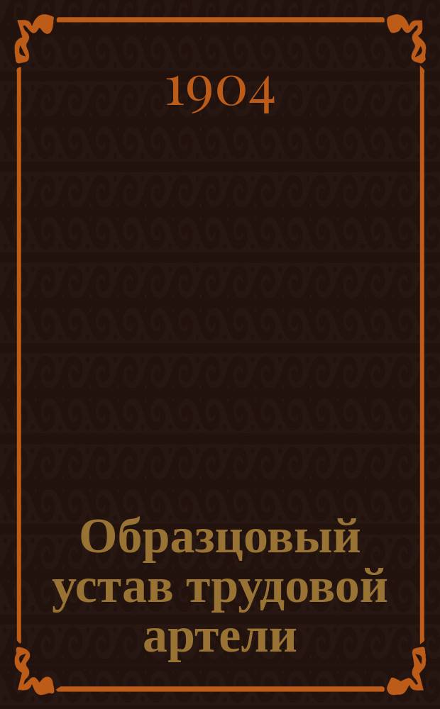 Образцовый устав трудовой артели : Утв. 30 сент. 1904 г
