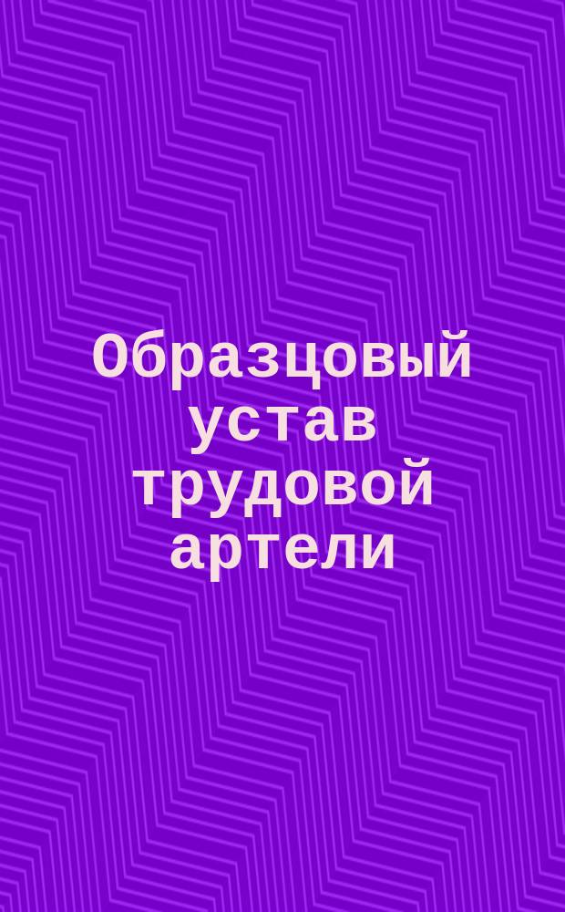 Образцовый устав трудовой артели : Утв. 30 сент. 1904 г