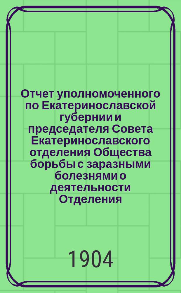 Отчет уполномоченного по Екатеринославской губернии и председателя Совета Екатеринославского отделения Общества борьбы с заразными болезнями о деятельности Отделения... в 1903 г.