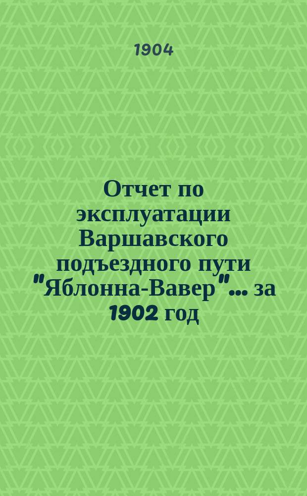 Отчет по эксплуатации Варшавского подъездного пути "Яблонна-Вавер"... ... [за 1902 год]
