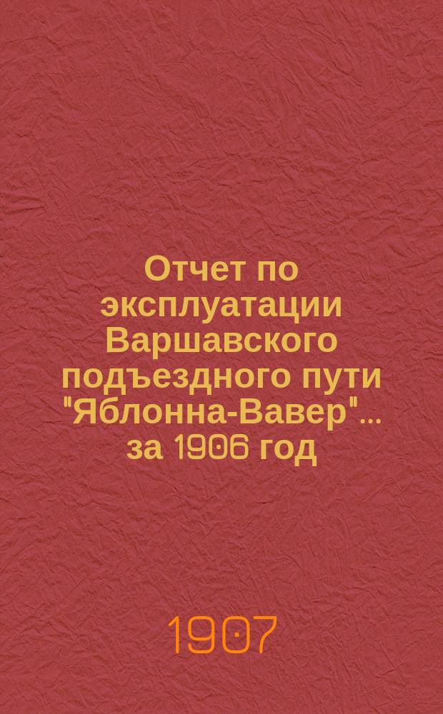 Отчет по эксплуатации Варшавского подъездного пути "Яблонна-Вавер"... ... за 1906 год