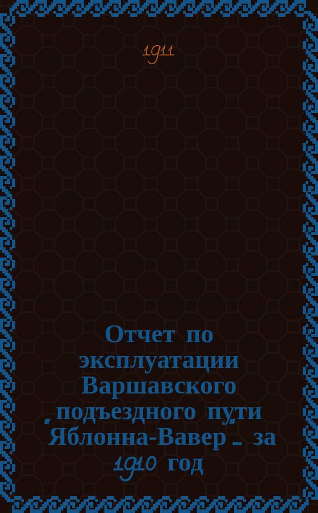 Отчет по эксплуатации Варшавского подъездного пути "Яблонна-Вавер"... ... за 1910 год