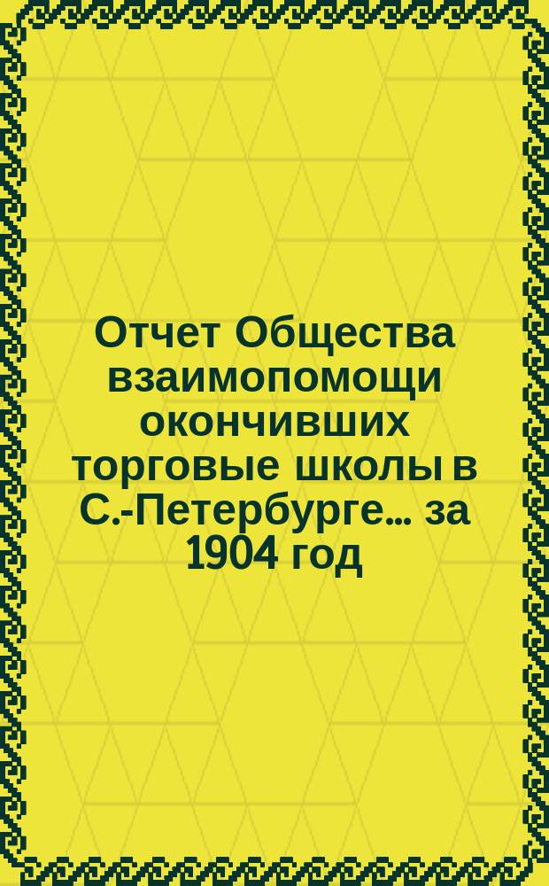 Отчет Общества взаимопомощи окончивших торговые школы в С.-Петербурге... за 1904 год