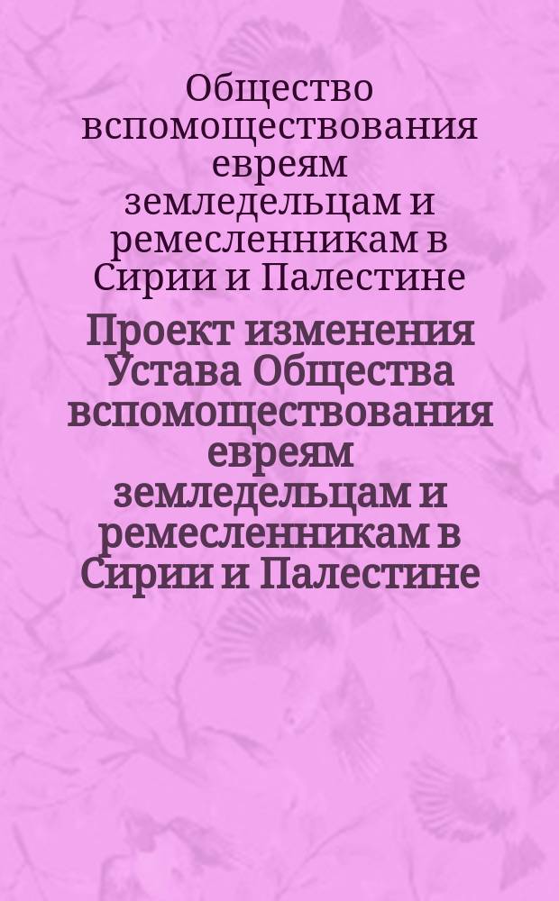 Проект изменения Устава Общества вспомоществования евреям земледельцам и ремесленникам в Сирии и Палестине