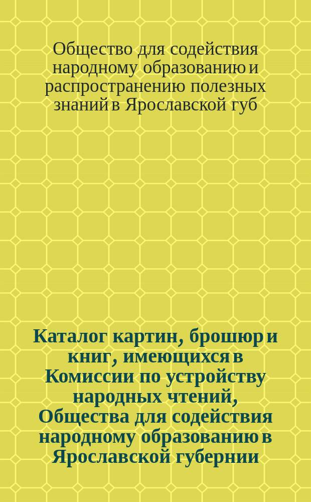 Каталог картин, брошюр и книг, имеющихся в Комиссии по устройству народных чтений, Общества для содействия народному образованию в Ярославской губернии : Опыт систематизации