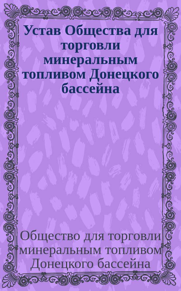 Устав Общества для торговли минеральным топливом Донецкого бассейна : Утв. 22 мая 1904 г.