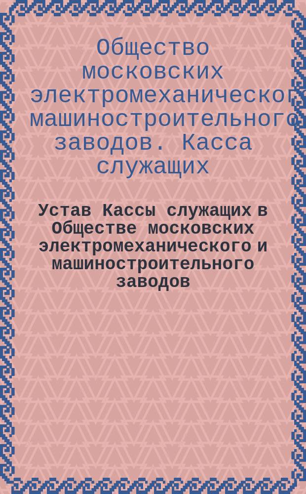 Устав Кассы служащих в Обществе московских электромеханического и машиностроительного заводов, бывших К.А. Вейхельт : Утв. 16 нояб. 1904 г.