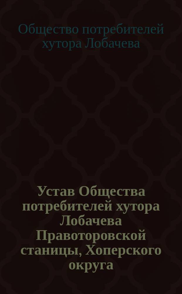 Устав Общества потребителей хутора Лобачева Правоторовской станицы, Хоперского округа, Области Войска Донского : Утв. 13 янв. 1904 г.
