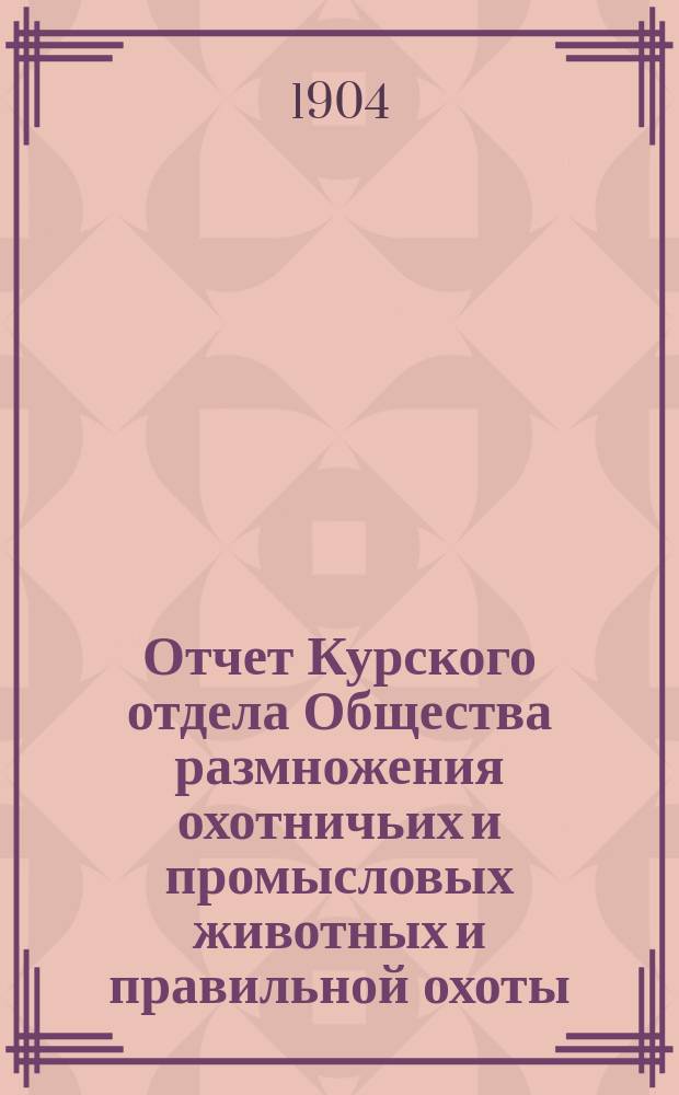 Отчет Курского отдела Общества размножения охотничьих и промысловых животных и правильной охоты... ... с 1 февраля 1903 г. по 1 февраля 1904 г.