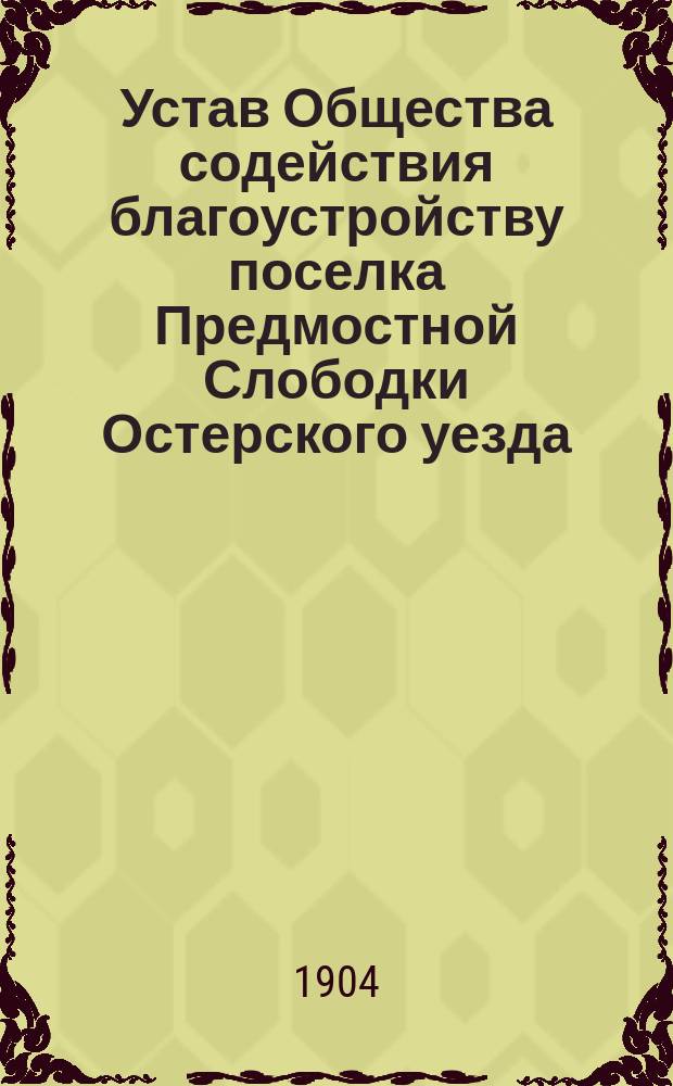 Устав Общества содействия благоустройству поселка Предмостной Слободки Остерского уезда, Черниговской губернии : Утв. 7 февр. 1904 г.