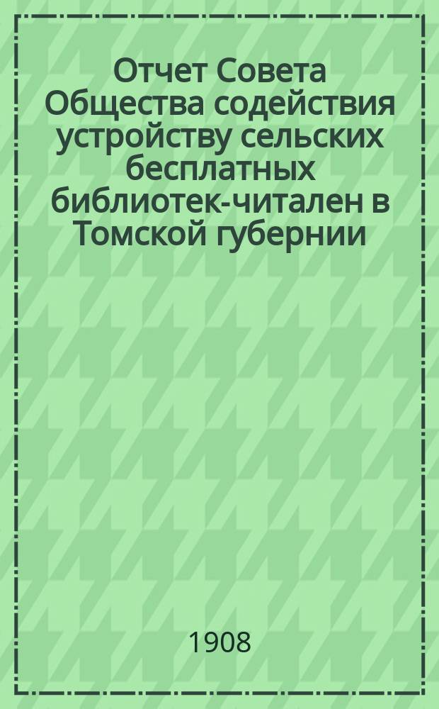 Отчет Совета Общества содействия устройству сельских бесплатных библиотек-читален в Томской губернии... за 1904-1907 г.
