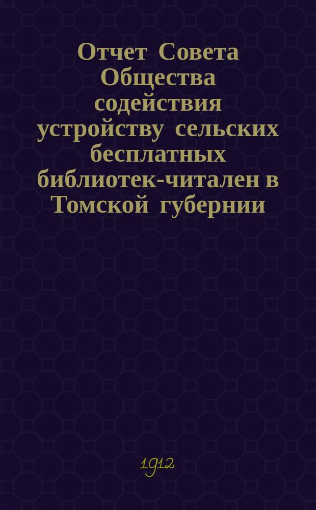Отчет Совета Общества содействия устройству сельских бесплатных библиотек-читален в Томской губернии... за 1910-1912 г.