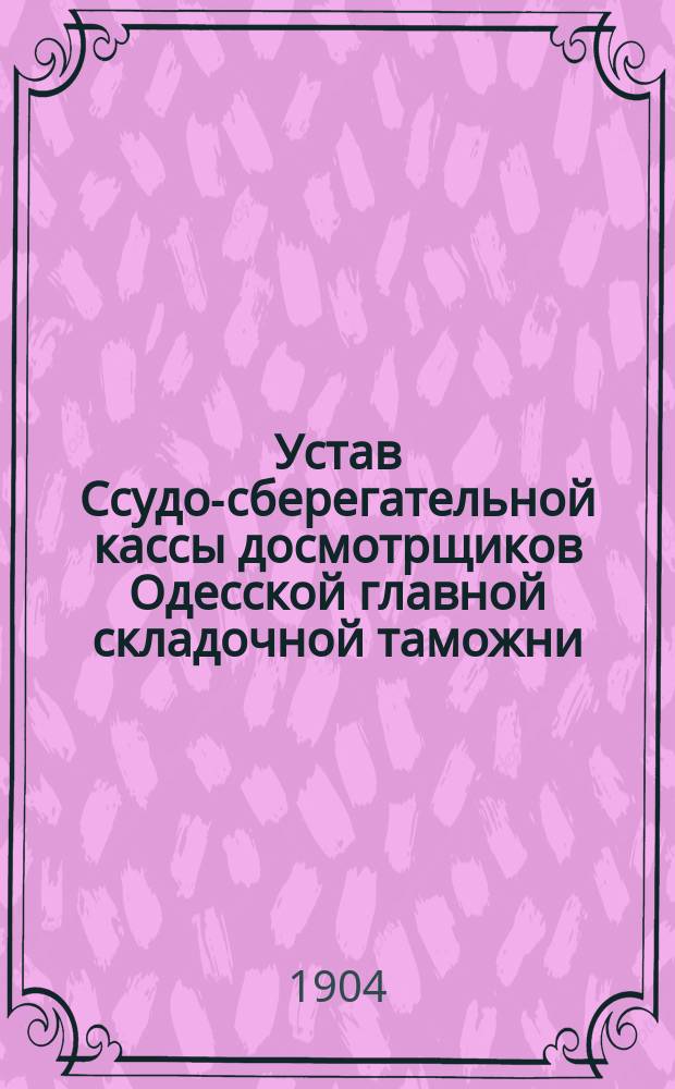Устав Ссудо-сберегательной кассы досмотрщиков Одесской главной складочной таможни : Утв. 24 сент. 1903 г.