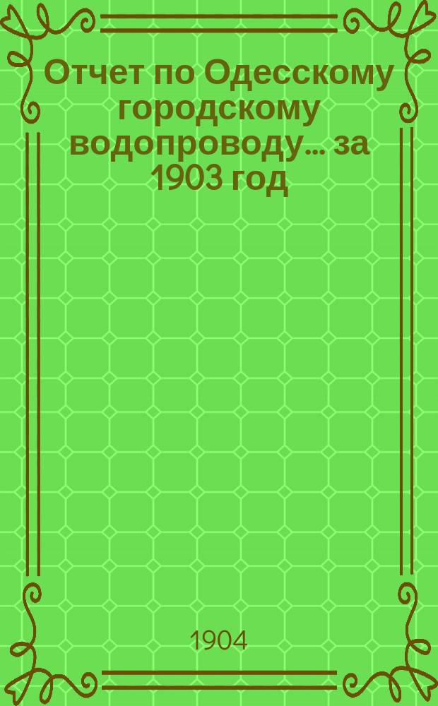 Отчет по Одесскому городскому водопроводу... за 1903 год