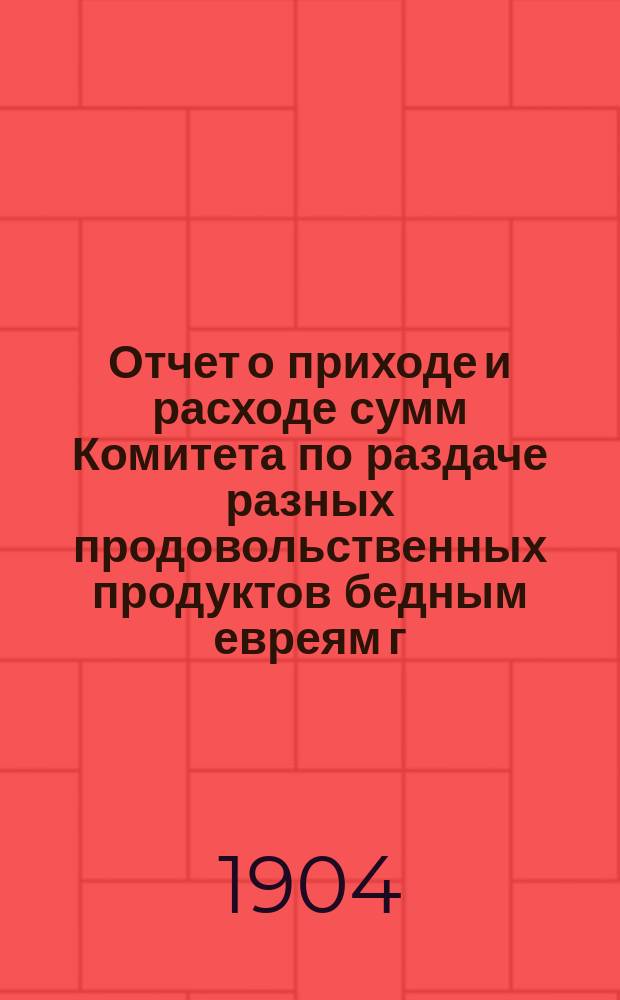 Отчет о приходе и расходе сумм Комитета по раздаче разных продовольственных продуктов бедным евреям г. Одессы на праздник пасхи... ... на 1911 г.