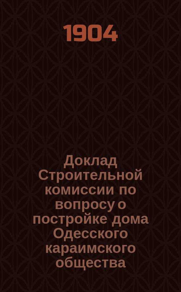 Доклад Строительной комиссии по вопросу о постройке дома Одесского караимского общества, доложенный Общему собранию О-ва 25 марта 1902 г. : Печатается выборными по пост. общ. собрания 11 янв. 1904 г