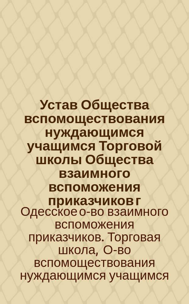 Устав Общества вспомоществования нуждающимся учащимся Торговой школы Общества взаимного вспоможения приказчиков г. Одессы