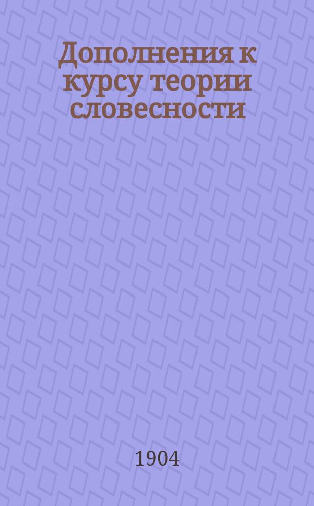 Дополнения к курсу теории словесности : Сб. лит. образцов и разборов, стилист. примеров, ст. по элементар. логике и теории сочинения