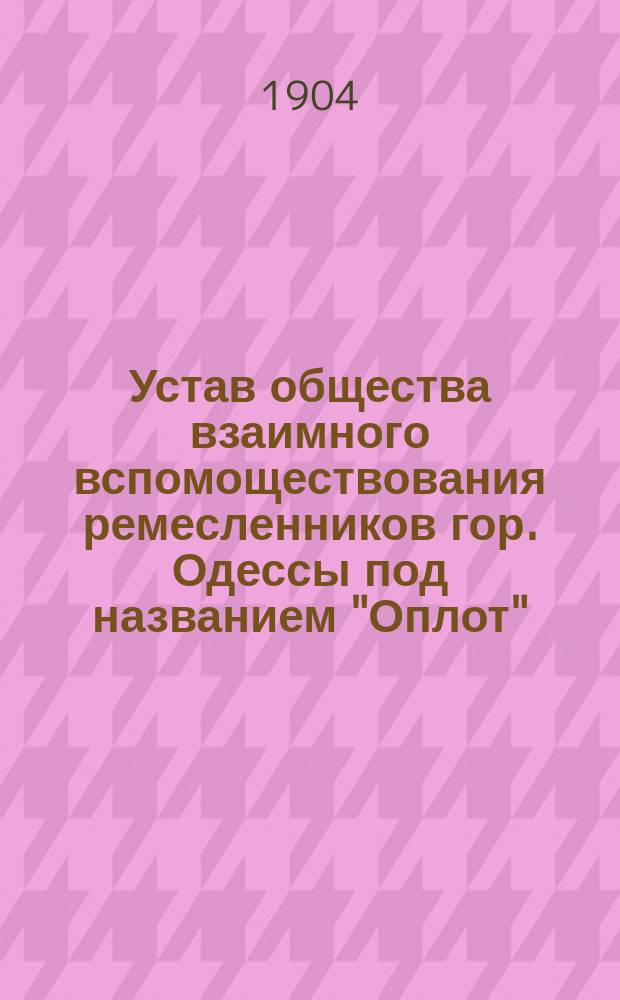 Устав общества взаимного вспомоществования ремесленников гор. Одессы под названием "Оплот" : Утв. 12 февр. 1904 г.