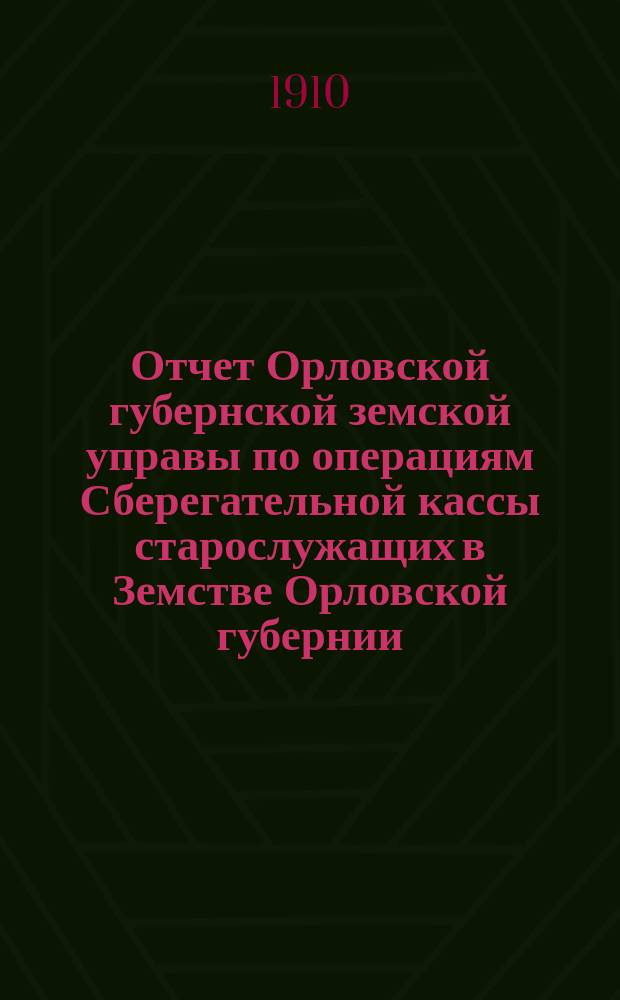 Отчет Орловской губернской земской управы по операциям Сберегательной кассы старослужащих в Земстве Орловской губернии... ... за 1909 год