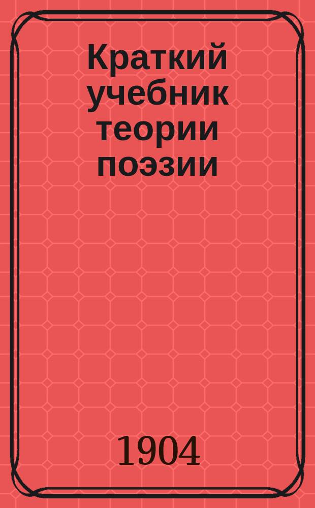 Краткий учебник теории поэзии : Для муж. и жен. учеб. заведений и самообразования