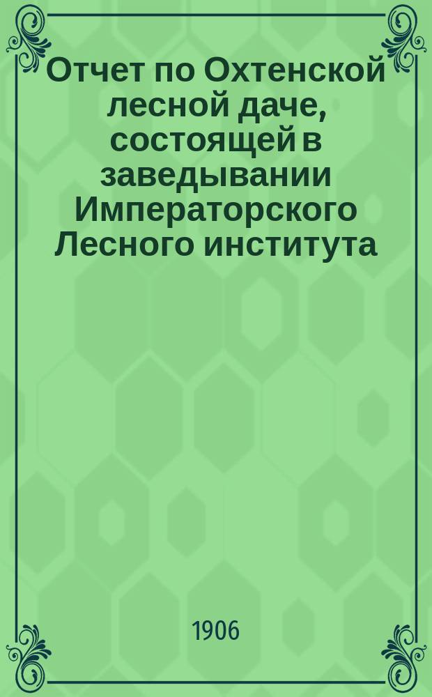 Отчет по Охтенской лесной даче, состоящей в заведывании Императорского Лесного института... за 1905 год