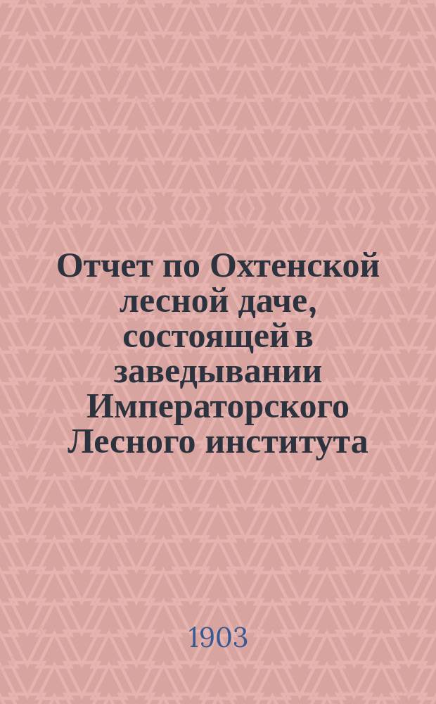 Отчет по Охтенской лесной даче, состоящей в заведывании Императорского Лесного института...