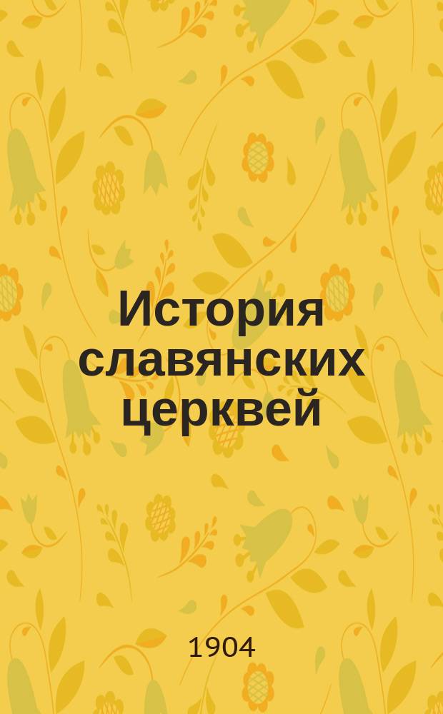 История славянских церквей : Лекции, чит. студентам 1 и 2 курсов в 1904/5 уч. году