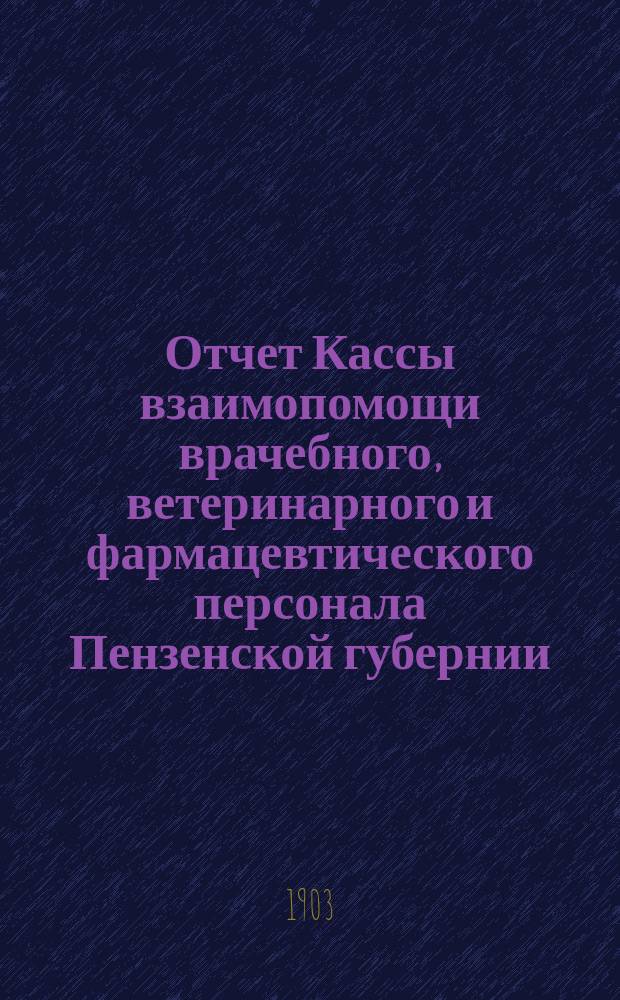 Отчет Кассы взаимопомощи врачебного, ветеринарного и фармацевтического персонала Пензенской губернии... ... с 8 февр. 1903 г. по 8 февр. 1904 г.