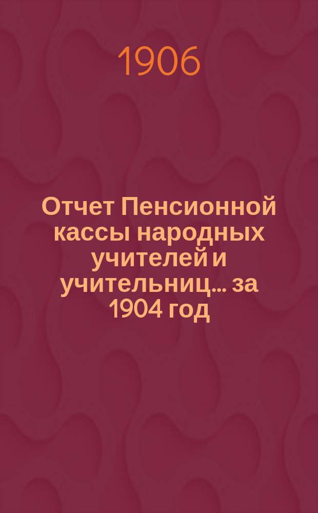 Отчет Пенсионной кассы народных учителей и учительниц... за 1904 год