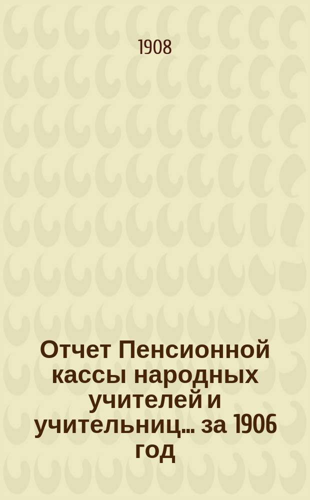 Отчет Пенсионной кассы народных учителей и учительниц... за 1906 год