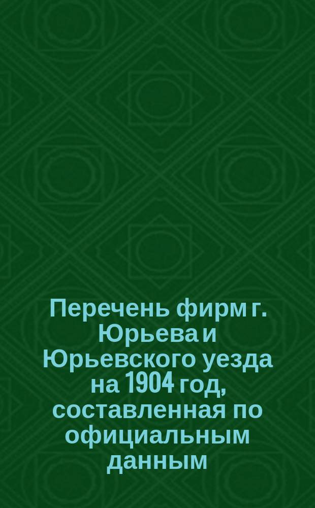 Перечень фирм г. Юрьева и Юрьевского уезда на 1904 год, составленная по официальным данным