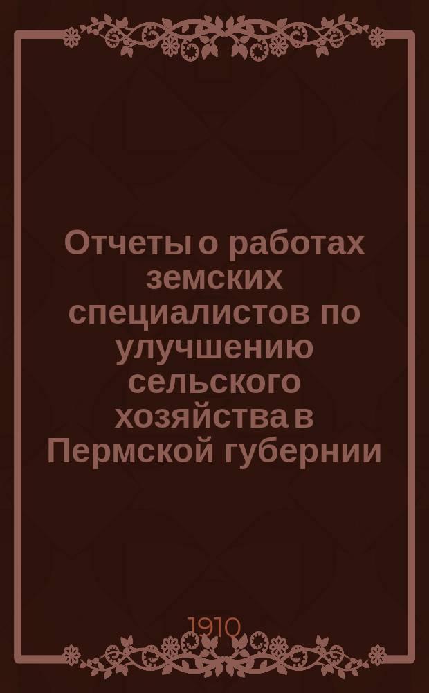 Отчеты о работах земских специалистов по улучшению сельского хозяйства в Пермской губернии... за время с 1-го апреля 1909 г. по 1-е апреля 1910 г.