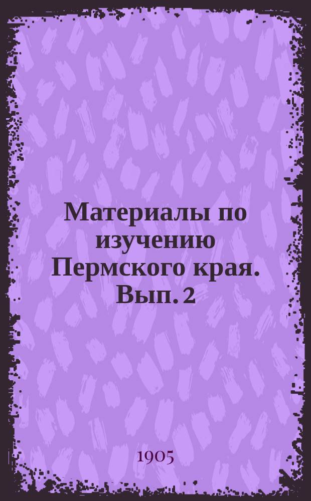 Материалы по изучению Пермского края. Вып. 2 : [Историко-статистические поуездные таблицы по Пермской губ.. Краткие сведения об историческом и археологическом отделах Пермского музея. Древности Пермской чуди, принадлежащие Пермскому музею. Каталог Зоологического отдела Пермского музея]