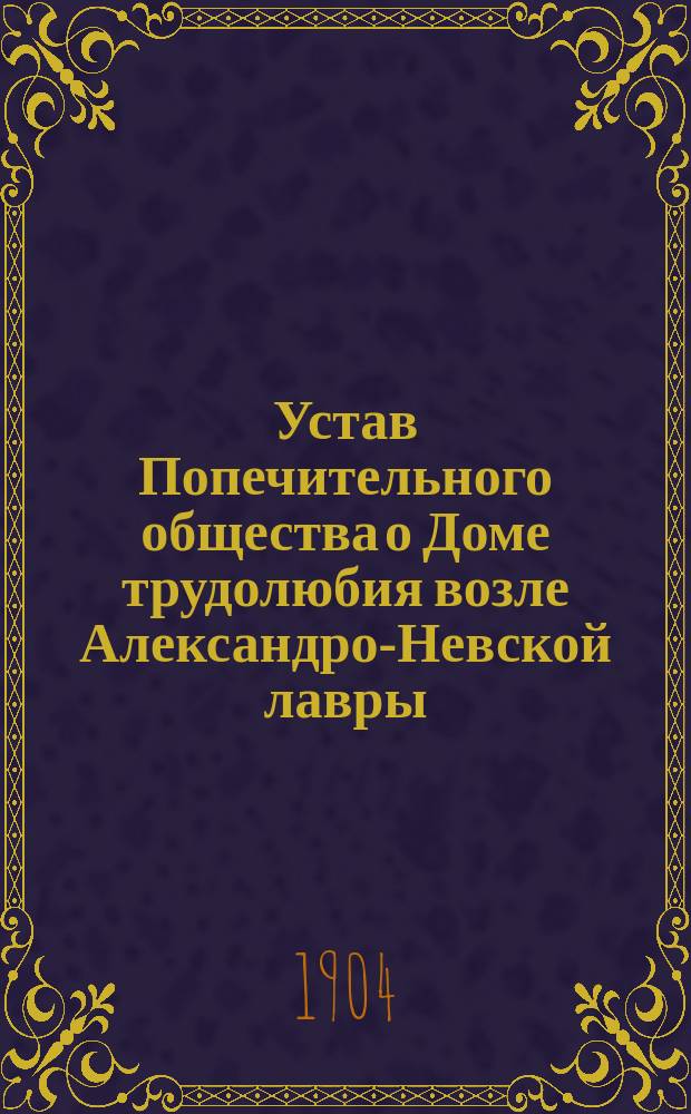 Устав Попечительного общества о Доме трудолюбия возле Александро-Невской лавры : Утв. 17 июня 1896 г.